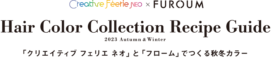 Hair Color Collection Recipe Guide 2023 AW 「クリエイティブ フェリエ ネオ」と「フローム」でつくる秋冬カラー