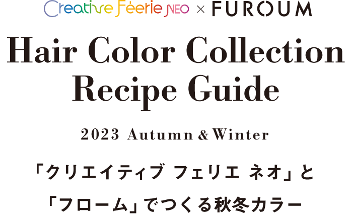 Hair Color Collection Recipe Guide 2023 AW 「クリエイティブ フェリエ ネオ」と「フローム」でつくる秋冬カラー